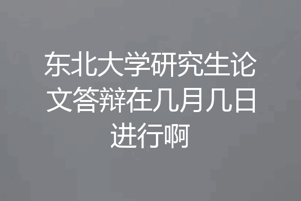 东北大学研究生论文答辩在几月几日进行啊