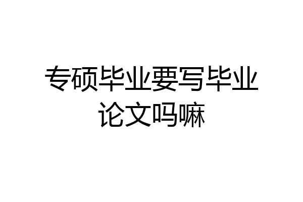 专硕毕业要写毕业论文吗嘛