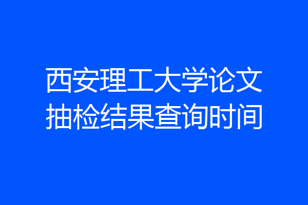 西安理工大学论文抽检结果查询时间