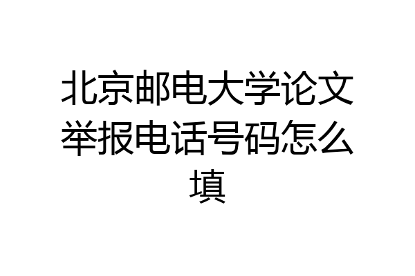 北京邮电大学论文举报电话号码怎么填