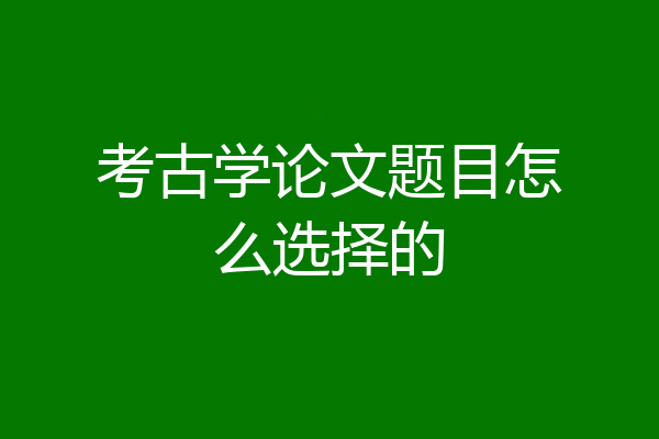考古学论文题目怎么选择的
