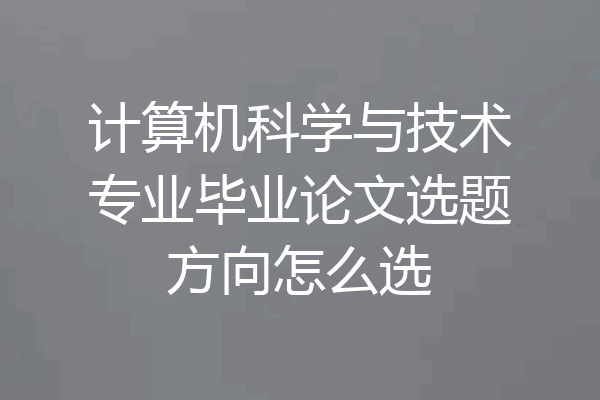 计算机科学与技术专业毕业论文选题方向怎么选
