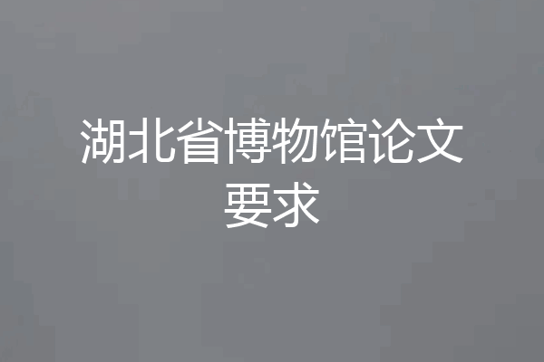 湖北省博物馆论文要求