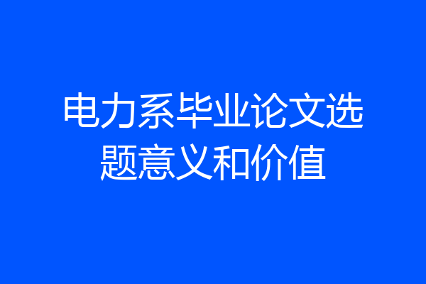 电力系毕业论文选题意义和价值