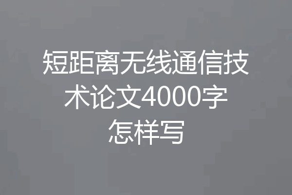 短距离无线通信技术论文4000字怎样写