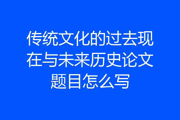 传统文化的过去现在与未来历史论文题目怎么写