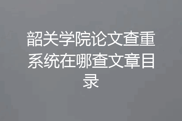 韶关学院论文查重系统在哪查文章目录