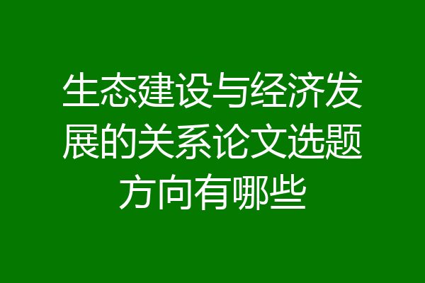 生态建设与经济发展的关系论文选题方向有哪些