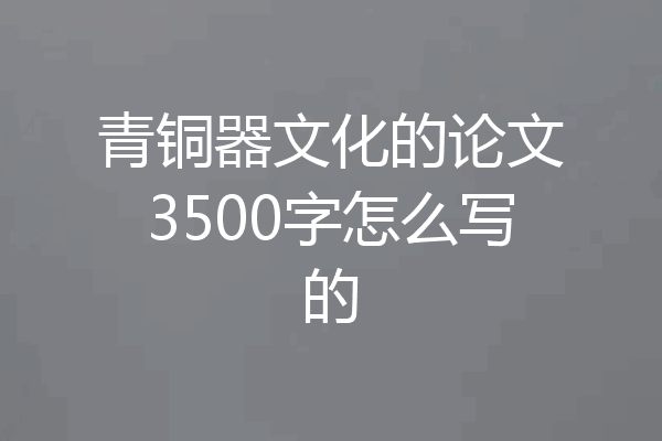 青铜器文化的论文3500字怎么写的