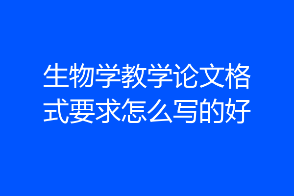 生物学教学论文格式要求怎么写的好