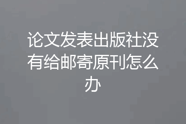 论文发表出版社没有给邮寄原刊怎么办