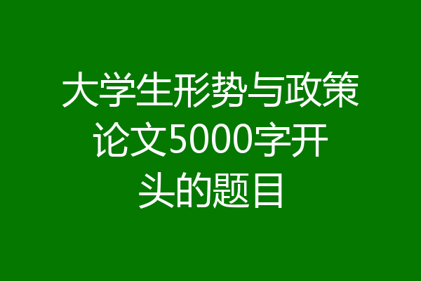 大学生形势与政策论文5000字开头的题目