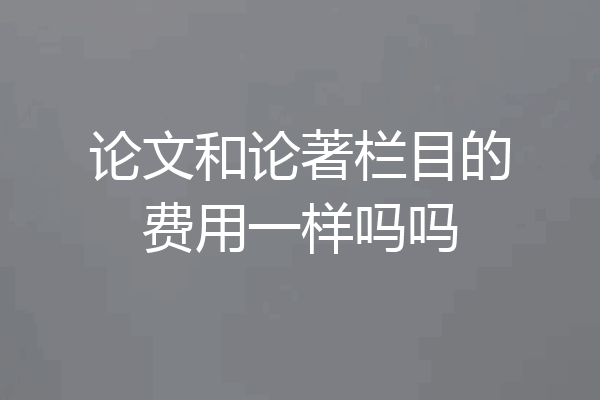 论文和论著栏目的费用一样吗吗