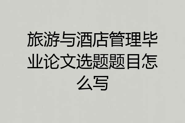 旅游与酒店管理毕业论文选题题目怎么写