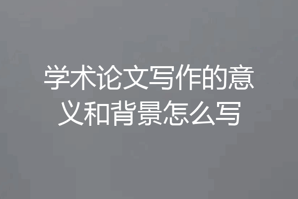 学术论文写作的意义和背景怎么写