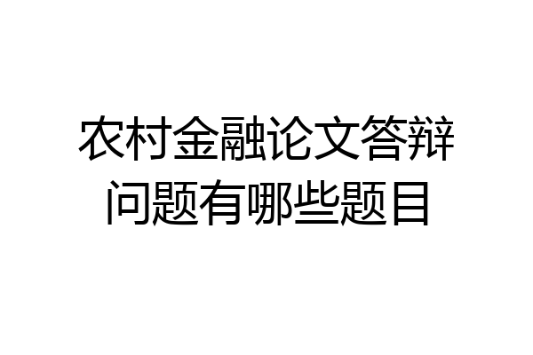 农村金融论文答辩问题有哪些题目
