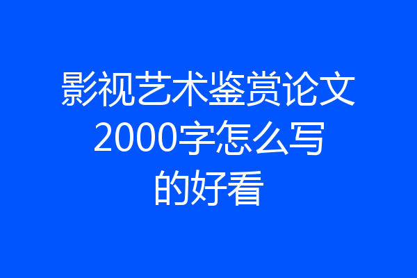 影视艺术鉴赏论文2000字怎么写的好看