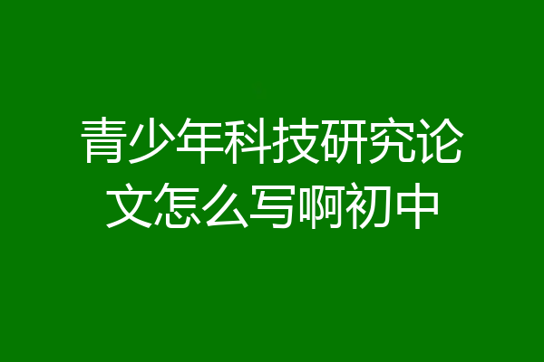 青少年科技研究论文怎么写啊初中