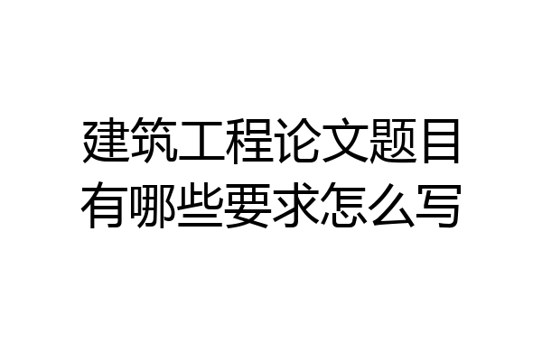 建筑工程论文题目有哪些要求怎么写