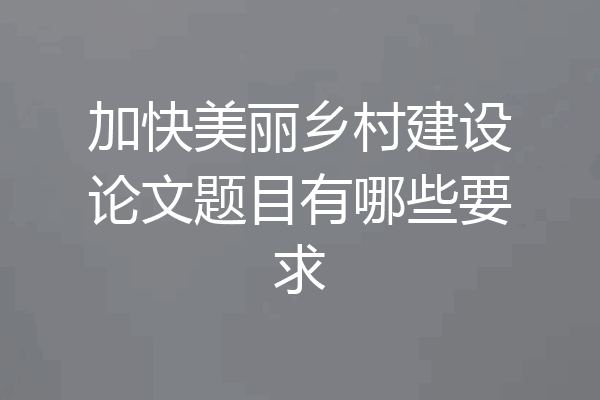 加快美丽乡村建设论文题目有哪些要求