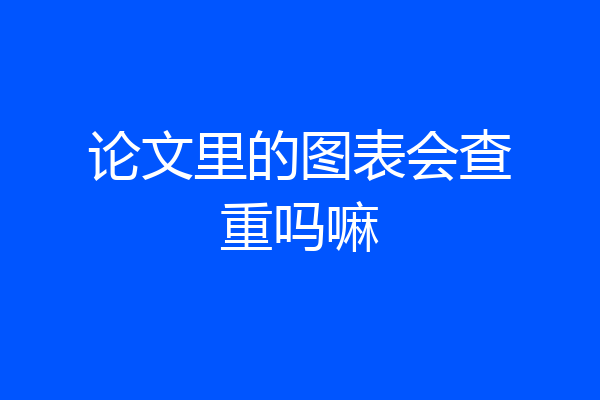 论文里的图表会查重吗嘛