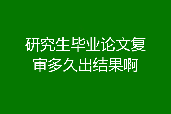 研究生毕业论文复审多久出结果啊