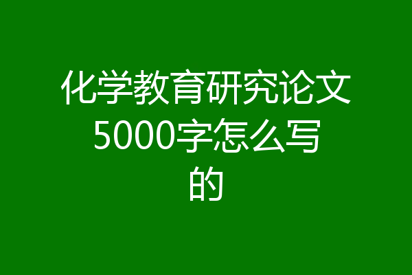 化学教育研究论文5000字怎么写的