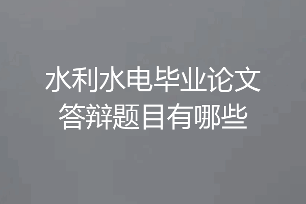 水利水电毕业论文答辩题目有哪些