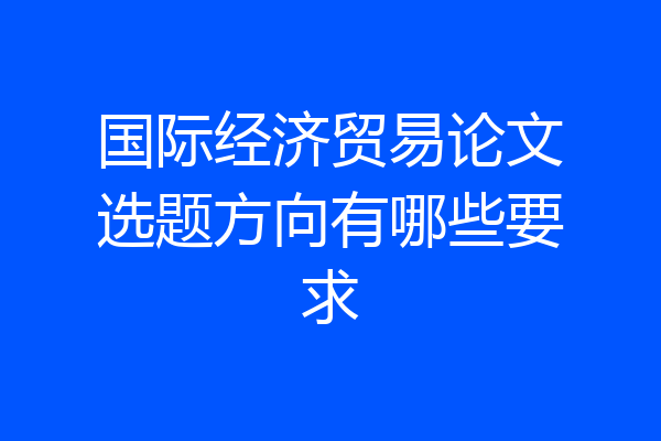 国际经济贸易论文选题方向有哪些要求
