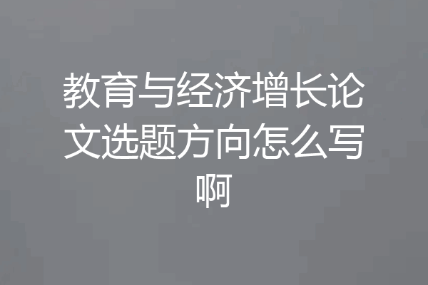 教育与经济增长论文选题方向怎么写啊