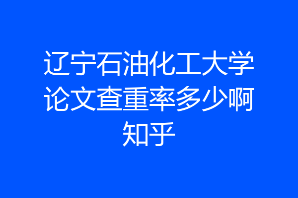 辽宁石油化工大学论文查重率多少啊知乎