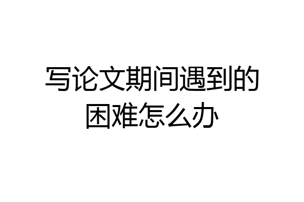 写论文期间遇到的困难怎么办
