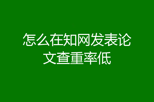 怎么在知网发表论文查重率低