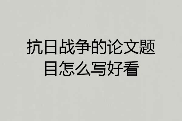抗日战争的论文题目怎么写好看