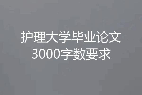护理大学毕业论文3000字数要求