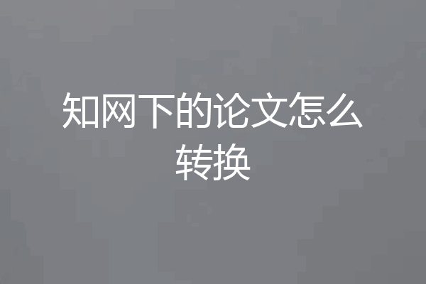 知网下的论文怎么转换