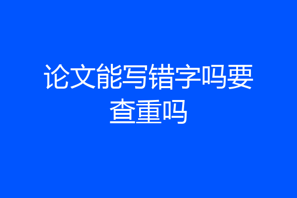 论文能写错字吗要查重吗