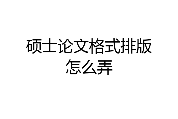 硕士论文格式排版怎么弄