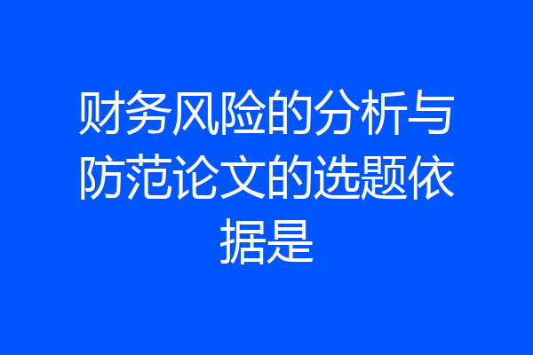财务风险的分析与防范论文的选题依据是