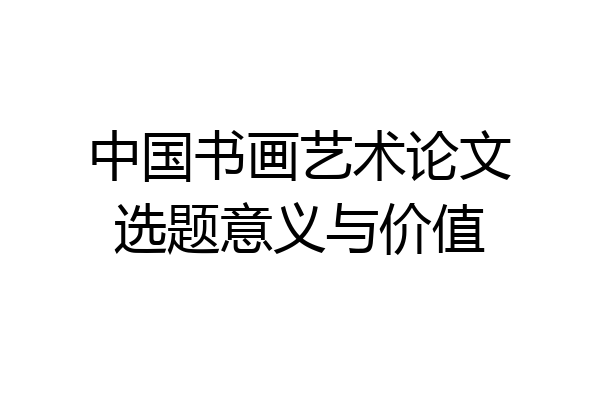 中国书画艺术论文选题意义与价值