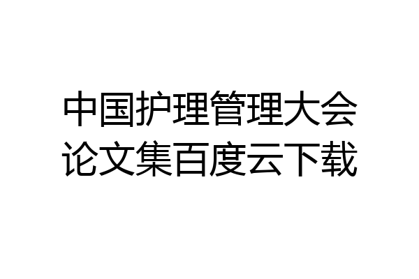 中国护理管理大会论文集百度云下载