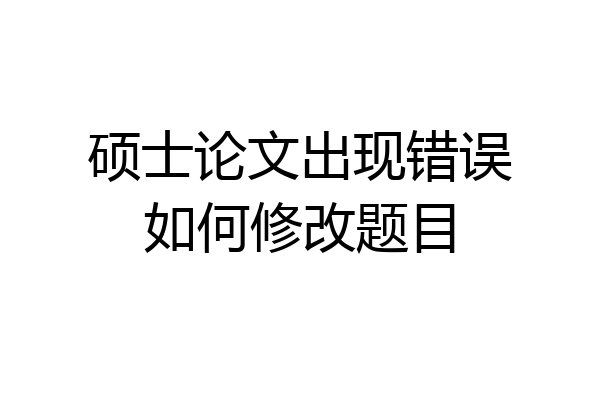 硕士论文出现错误如何修改题目