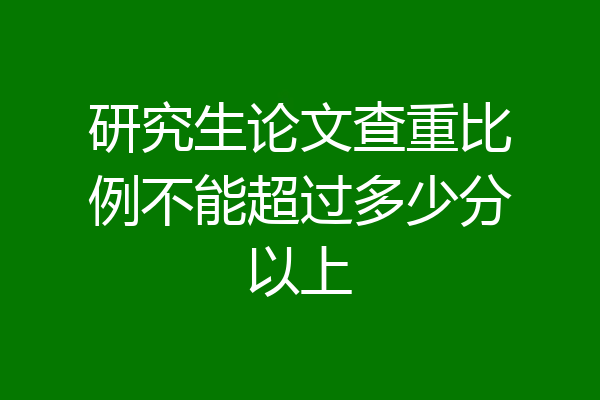 研究生论文查重比例不能超过多少分以上