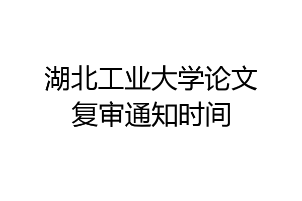 湖北工业大学论文复审通知时间