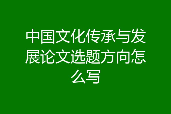 中国文化传承与发展论文选题方向怎么写