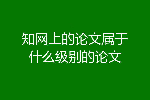 知网上的论文属于什么级别的论文
