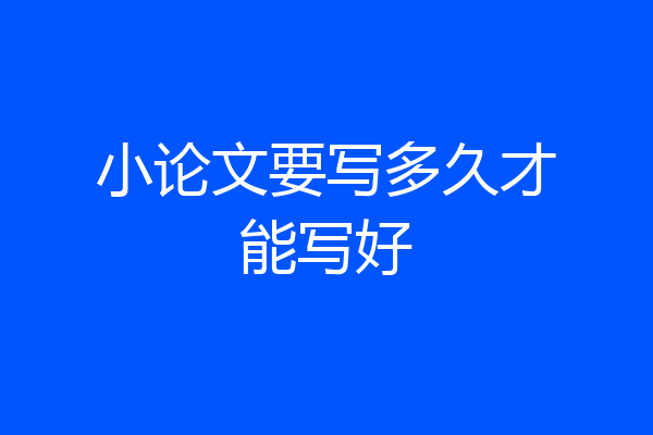 小论文要写多久才能写好