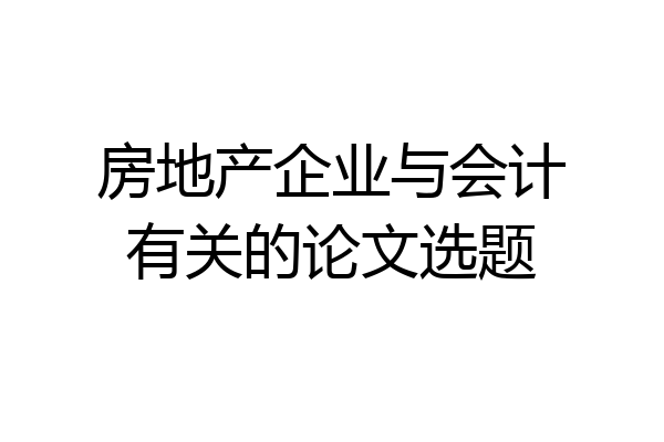 房地产企业与会计有关的论文选题