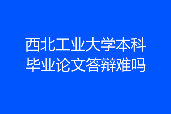 西北工业大学本科毕业论文答辩难吗