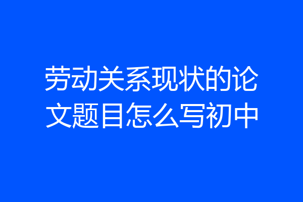 劳动关系现状的论文题目怎么写初中